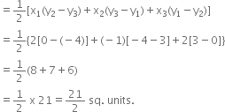 equals 1 half left square bracket straight x subscript 1 left parenthesis straight y subscript 2 minus straight y subscript 3 right parenthesis plus straight x subscript 2 left parenthesis straight y subscript 3 minus straight y subscript 1 right parenthesis plus straight x subscript 3 left parenthesis straight y subscript 1 minus straight y subscript 2 right parenthesis right square bracket
equals 1 half left curly bracket 2 left square bracket 0 minus left parenthesis negative 4 right parenthesis right square bracket plus left parenthesis negative 1 right parenthesis left square bracket negative 4 minus 3 right square bracket plus 2 left square bracket 3 minus 0 right square bracket right curly bracket
equals 1 half left parenthesis 8 plus 7 plus 6 right parenthesis
equals 1 half space straight x space 21 equals 21 over 2 space sq. space units.