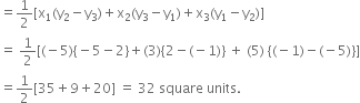 equals 1 half left square bracket straight x subscript 1 left parenthesis straight y subscript 2 minus straight y subscript 3 right parenthesis plus straight x subscript 2 left parenthesis straight y subscript 3 minus straight y subscript 1 right parenthesis plus straight x subscript 3 left parenthesis straight y subscript 1 minus straight y subscript 2 right parenthesis right square bracket
equals space 1 half left square bracket left parenthesis negative 5 right parenthesis left curly bracket negative 5 minus 2 right curly bracket plus left parenthesis 3 right parenthesis left curly bracket 2 minus left parenthesis negative 1 right parenthesis right curly bracket space plus space left parenthesis 5 right parenthesis space left curly bracket left parenthesis negative 1 right parenthesis minus left parenthesis negative 5 right parenthesis right curly bracket right square bracket
equals 1 half left square bracket 35 plus 9 plus 20 right square bracket space equals space 32 space square space units.