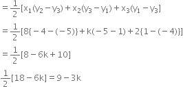 

equals 1 half left square bracket straight x subscript 1 left parenthesis straight y subscript 2 minus straight y subscript 3 right parenthesis plus straight x subscript 2 left parenthesis straight y subscript 3 minus straight y subscript 1 right parenthesis plus straight x subscript 3 left parenthesis straight y subscript 1 minus straight y subscript 3 right square bracket
equals 1 half left square bracket 8 left curly bracket negative 4 minus left parenthesis negative 5 right parenthesis right curly bracket plus straight k left parenthesis negative 5 minus 1 right parenthesis plus 2 left curly bracket 1 minus left parenthesis negative 4 right parenthesis right curly bracket right square bracket
equals 1 half left square bracket 8 minus 6 straight k plus 10 right square bracket
1 half left square bracket 18 minus 6 straight k right square bracket equals 9 minus 3 straight k