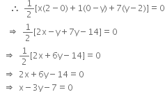 

space space space therefore space 1 half left square bracket straight x left parenthesis 2 minus 0 right parenthesis plus 1 left parenthesis 0 minus straight y right parenthesis plus 7 left parenthesis straight y minus 2 right parenthesis right square bracket equals 0
space space rightwards double arrow space 1 half left square bracket 2 straight x minus straight y plus 7 straight y minus 14 right square bracket equals 0
space rightwards double arrow space 1 half left square bracket 2 straight x plus 6 straight y minus 14 right square bracket equals 0
space rightwards double arrow space 2 straight x plus 6 straight y minus 14 equals 0
space rightwards double arrow space straight x minus 3 straight y minus 7 equals 0