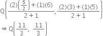 straight Q open curly brackets fraction numerator left parenthesis 2 right parenthesis open parentheses 5 over 2 close parentheses plus left parenthesis 1 right parenthesis left parenthesis 6 right parenthesis over denominator 2 plus 1 end fraction comma fraction numerator left parenthesis 2 right parenthesis left parenthesis 3 right parenthesis plus left parenthesis 1 right parenthesis left parenthesis 5 right parenthesis over denominator 2 plus 1 end fraction close curly brackets
rightwards double arrow straight Q open parentheses 11 over 3 comma space 11 over 3 close parentheses