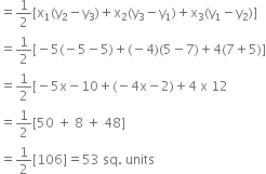 equals 1 half left square bracket straight x subscript 1 left parenthesis straight y subscript 2 minus straight y subscript 3 right parenthesis plus straight x subscript 2 left parenthesis straight y subscript 3 minus straight y subscript 1 right parenthesis plus straight x subscript 3 left parenthesis straight y subscript 1 minus straight y subscript 2 right parenthesis right square bracket
equals 1 half left square bracket negative 5 left parenthesis negative 5 minus 5 right parenthesis plus left parenthesis negative 4 right parenthesis left parenthesis 5 minus 7 right parenthesis plus 4 left parenthesis 7 plus 5 right parenthesis right square bracket
equals 1 half left square bracket negative 5 straight x minus 10 plus left parenthesis negative 4 straight x minus 2 right parenthesis plus 4 space straight x space 12
equals 1 half left square bracket 50 space plus space 8 space plus space 48 right square bracket
equals 1 half left square bracket 106 right square bracket equals 53 space sq. space units