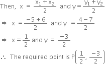 Then comma space space straight x space equals space fraction numerator straight x subscript 1 plus straight x subscript 2 over denominator 2 end fraction space space and space straight y equals fraction numerator straight y subscript 1 plus straight y subscript 2 over denominator 2 end fraction
rightwards double arrow space space straight x space equals fraction numerator negative 5 plus 6 over denominator 2 end fraction space space and space straight y space space equals fraction numerator 4 minus 7 over denominator 2 end fraction
rightwards double arrow space space straight x equals 1 half space and space straight y space equals space fraction numerator negative 3 over denominator 2 end fraction
therefore space space The space required space point space is space straight P open parentheses 1 half comma space fraction numerator negative 3 over denominator 2 end fraction close parentheses