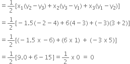 equals 1 half left square bracket straight x subscript 1 left parenthesis straight y subscript 2 minus straight y subscript 3 right parenthesis plus straight x subscript 2 left parenthesis straight y subscript 3 minus straight y subscript 1 right parenthesis plus straight x subscript 3 left parenthesis straight y subscript 1 minus straight y subscript 2 right parenthesis right square bracket
equals 1 half left square bracket negative 1.5 left parenthesis negative 2 minus 4 right parenthesis plus 6 left parenthesis 4 minus 3 right parenthesis plus left parenthesis negative 3 right parenthesis left parenthesis 3 plus 2 right parenthesis right square bracket
equals 1 half left square bracket left parenthesis negative 1.5 space straight x space minus 6 right parenthesis plus left parenthesis 6 space straight x space 1 right parenthesis space plus space left parenthesis negative 3 space straight x space 5 right parenthesis right square bracket
equals 1 half left square bracket 9.0 plus 6 minus 15 right square bracket equals 1 half space straight x space 0 space equals space 0
