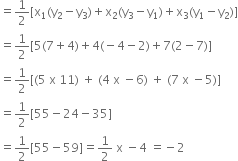 

equals 1 half left square bracket straight x subscript 1 left parenthesis straight y subscript 2 minus straight y subscript 3 right parenthesis plus straight x subscript 2 left parenthesis straight y subscript 3 minus straight y subscript 1 right parenthesis plus straight x subscript 3 left parenthesis straight y subscript 1 minus straight y subscript 2 right parenthesis right square bracket
equals 1 half left square bracket 5 left parenthesis 7 plus 4 right parenthesis plus 4 left parenthesis negative 4 minus 2 right parenthesis plus 7 left parenthesis 2 minus 7 right parenthesis right square bracket
equals 1 half left square bracket left parenthesis 5 space straight x space 11 right parenthesis space plus space left parenthesis 4 space straight x space minus 6 right parenthesis space plus space left parenthesis 7 space straight x space minus 5 right parenthesis right square bracket
equals 1 half left square bracket 55 minus 24 minus 35 right square bracket
equals 1 half left square bracket 55 minus 59 right square bracket equals 1 half space straight x space minus 4 space equals negative 2