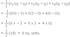 
equals 1 half left square bracket straight x subscript 1 left parenthesis straight y subscript 2 minus straight y subscript 3 right parenthesis plus straight x subscript 2 left parenthesis straight y subscript 3 minus straight y subscript 1 right parenthesis plus straight x subscript 3 left parenthesis straight y subscript 1 minus straight y subscript 2 right parenthesis right square bracket
equals space 1 half left square bracket 0 left parenthesis 0 minus 3 right parenthesis plus 6 left parenthesis 3 minus 0 right parenthesis plus 4 left parenthesis 0 minus 0 right parenthesis right square bracket
equals 1 half left square bracket 0 space straight x space minus 3 space plus space 6 space straight x space 3 space plus space 4 space straight x space 0 right square bracket
equals 1 half left parenthesis 18 right parenthesis space equals space 9 space sq. space units.