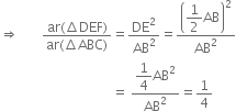 rightwards double arrow space space space space space space space fraction numerator ar left parenthesis increment DEF right parenthesis over denominator ar left parenthesis increment ABC right parenthesis end fraction equals DE squared over AB squared equals open parentheses begin display style 1 half end style AB close parentheses squared over AB squared
space space space space space space space space space space space space space space space space space space space space space space space space space space space space space space space space space space equals space fraction numerator begin display style 1 fourth end style AB squared over denominator AB squared end fraction equals 1 fourth