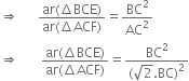 rightwards double arrow space space space space space space fraction numerator ar left parenthesis increment BCE right parenthesis over denominator ar left parenthesis increment ACF right parenthesis end fraction equals BC squared over AC squared
rightwards double arrow space space space space space space space fraction numerator ar left parenthesis increment BCE right parenthesis over denominator ar left parenthesis increment ACF right parenthesis end fraction equals fraction numerator BC squared over denominator left parenthesis square root of 2. BC right parenthesis squared end fraction