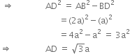 space rightwards double arrow space space space space space space space space space space space space space space space AD squared space equals space AB squared minus BD squared
space space space space space space space space space space space space space space space space space space space space space space space space space space space space equals left parenthesis 2 straight a right parenthesis squared minus left parenthesis straight a right parenthesis squared
space space space space space space space space space space space space space space space space space space space space space space space space space space space space equals 4 straight a squared minus straight a squared space equals space 3 straight a squared
rightwards double arrow space space space space space space space space space space space space space space space space AD space equals space square root of 3 straight a