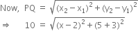 
Now comma space space PQ space equals space square root of left parenthesis straight x subscript 2 minus straight x subscript 1 right parenthesis squared plus left parenthesis straight y subscript 2 minus straight y subscript 1 right parenthesis squared end root
rightwards double arrow space space space space space space 10 space equals space square root of left parenthesis straight x minus 2 right parenthesis squared plus left parenthesis 5 plus 3 right parenthesis squared end root