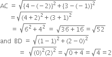 
AC space equals space square root of left curly bracket 4 minus left parenthesis negative 2 right parenthesis right curly bracket squared plus left curly bracket 3 minus left parenthesis negative 1 right parenthesis right curly bracket squared end root
space space space space space space equals square root of left parenthesis 4 plus 2 right parenthesis squared plus left parenthesis 3 plus 1 right parenthesis squared end root
space space space space space space space equals space square root of 6 squared plus 4 squared end root space equals space square root of 36 plus 16 end root equals square root of 52
and space space BD space equals space square root of left parenthesis 1 minus 1 right parenthesis squared plus left parenthesis 2 minus 0 right parenthesis squared end root
space space space space space space space space space space space space equals space space square root of left parenthesis 0 right parenthesis squared left parenthesis 2 right parenthesis squared end root equals square root of 0 plus 4 end root equals square root of 4 equals 2
