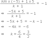 fraction numerator k m space x space left parenthesis negative 5 right parenthesis space plus space 1 space x space 5 over denominator k space plus space 1 end fraction equals space minus 1
rightwards double arrow space space fraction numerator negative 5 k space plus space 5 over denominator k space plus 1 end fraction equals negative 1
rightwards double arrow space minus 5 k space plus space 5 space equals space minus k space minus 1
rightwards double arrow space space space minus 4 k space equals space minus 6
rightwards double arrow space space space space space space k equals 6 over 4 equals 3 over 2

