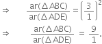 rightwards double arrow space space space space space space space fraction numerator ar left parenthesis increment ABC right parenthesis over denominator ar left parenthesis increment ADE right parenthesis end fraction equals open parentheses 3 over 1 close parentheses squared
rightwards double arrow space space space space space space space space space fraction numerator ar left parenthesis increment ABC right parenthesis over denominator ar left parenthesis increment ADE right parenthesis end fraction space equals space 9 over 1.