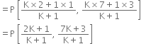 equals straight P space open square brackets fraction numerator straight K cross times 2 plus 1 cross times 1 over denominator straight K plus 1 end fraction comma space fraction numerator straight K cross times 7 plus 1 cross times 3 over denominator straight K plus 1 end fraction close square brackets
equals straight P space open square brackets fraction numerator 2 straight K plus 1 over denominator straight K plus 1 end fraction comma space fraction numerator 7 straight K plus 3 over denominator straight K plus 1 end fraction close square brackets

