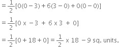 equals 1 half left square bracket 0 left parenthesis 0 minus 3 right parenthesis plus 6 left parenthesis 3 minus 0 right parenthesis plus 0 left parenthesis 0 minus 0 right parenthesis right square bracket
equals 1 half left square bracket 0 space straight x space minus 3 space plus space 6 space straight x space 3 space plus space 0 right square bracket
equals 1 half left square bracket 0 plus 18 plus 0 right square bracket equals 1 half space straight x space 18 space minus 9 space sq. space units.