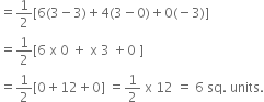 equals 1 half left square bracket 6 left parenthesis 3 minus 3 right parenthesis plus 4 left parenthesis 3 minus 0 right parenthesis plus 0 left parenthesis negative 3 right parenthesis right square bracket
equals 1 half left square bracket 6 space straight x space 0 space plus space straight x space 3 space plus 0 space right square bracket
equals 1 half left square bracket 0 plus 12 plus 0 right square bracket space equals 1 half space straight x space 12 space equals space 6 space sq. space units.