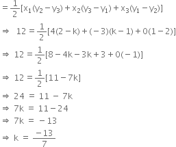 equals 1 half left square bracket straight x subscript 1 left parenthesis straight y subscript 2 minus straight y subscript 3 right parenthesis plus straight x subscript 2 left parenthesis straight y subscript 3 minus straight y subscript 1 right parenthesis plus straight x subscript 3 left parenthesis straight y subscript 1 minus straight y subscript 2 right parenthesis right square bracket
rightwards double arrow space space 12 equals 1 half left square bracket 4 left parenthesis 2 minus straight k right parenthesis plus left parenthesis negative 3 right parenthesis left parenthesis straight k minus 1 right parenthesis plus 0 left parenthesis 1 minus 2 right parenthesis right square bracket
rightwards double arrow space 12 equals 1 half left square bracket 8 minus 4 straight k minus 3 straight k plus 3 plus 0 left parenthesis negative 1 right parenthesis right square bracket
rightwards double arrow space 12 equals 1 half left square bracket 11 minus 7 straight k right square bracket
rightwards double arrow space 24 space equals space 11 space minus space 7 straight k
rightwards double arrow space 7 straight k space equals space 11 minus 24
rightwards double arrow space 7 straight k space equals space minus 13
rightwards double arrow space straight k space equals space fraction numerator negative 13 over denominator 7 end fraction