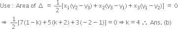 Use space colon space Area space of space increment space equals space 1 half left square bracket straight x subscript 1 left parenthesis straight y subscript 2 minus straight y subscript 3 right parenthesis plus straight x subscript 2 left parenthesis straight y subscript 3 minus straight y subscript 1 right parenthesis plus straight x subscript 3 left parenthesis straight y subscript 1 minus straight y subscript 2 right parenthesis right square bracket space equals space 0
rightwards double arrow space 1 half left square bracket 7 left parenthesis 1 minus straight k right parenthesis plus 5 left parenthesis straight k plus 2 right parenthesis plus 3 left parenthesis negative 2 minus 1 right parenthesis right square bracket equals 0 rightwards double arrow straight k equals 4 space therefore space Ans. space left parenthesis straight b right parenthesis