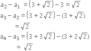 a subscript 2 minus a subscript 1 space equals open parentheses 3 plus square root of 2 close parentheses minus 3 equals square root of 2
straight a subscript 3 minus straight a subscript 2 equals open parentheses 3 plus 2 square root of 2 close parentheses minus left parenthesis 3 plus square root of 2 right parenthesis
space space space space space space space space space equals square root of 2
straight a subscript 4 minus straight a subscript 3 equals open parentheses 3 plus 3 square root of 2 close parentheses minus left parenthesis 3 plus 2 square root of 2 right parenthesis space
space space space space space space space space space space equals space square root of 2