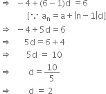 rightwards double arrow space space minus 4 plus left parenthesis 6 minus 1 right parenthesis straight d space equals 6
space space space space space space space space space space space space space left square bracket because space straight a subscript straight n equals straight a plus open vertical bar straight n minus 1 close vertical bar straight d right square bracket
rightwards double arrow space space minus 4 plus 5 straight d equals 6
rightwards double arrow space space space space space space 5 straight d equals 6 plus 4
rightwards double arrow space space space space space space space 5 straight d space equals space 10
rightwards double arrow space space space space space space space space straight d equals 10 over 5
rightwards double arrow space space space space space space space space straight d space equals space 2