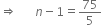 rightwards double arrow space space space space space space n minus 1 equals 75 over 5
