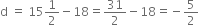 straight d space equals space 15 1 half minus 18 equals 31 over 2 minus 18 equals negative 5 over 2