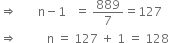 
rightwards double arrow space space space space space space space straight n minus 1 space space space equals space 889 over 7 equals 127
rightwards double arrow space space space space space space space space space space straight n space equals space 127 space plus space 1 space equals space 128