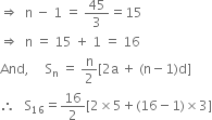 rightwards double arrow space space straight n space minus space 1 space equals space 45 over 3 equals 15
rightwards double arrow space space straight n space equals space 15 space plus space 1 space equals space 16
And comma space space space space space straight S subscript straight n space equals space straight n over 2 left square bracket 2 straight a space plus space left parenthesis straight n minus 1 right parenthesis straight d right square bracket
therefore space space space straight S subscript 16 equals 16 over 2 left square bracket 2 cross times 5 plus left parenthesis 16 minus 1 right parenthesis cross times 3 right square bracket
space
