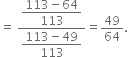 equals space fraction numerator begin display style fraction numerator 113 minus 64 over denominator 113 end fraction end style over denominator begin display style fraction numerator 113 minus 49 over denominator 113 end fraction end style end fraction equals 49 over 64.