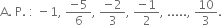 straight A. space straight P. space colon space minus 1 comma space fraction numerator negative 5 over denominator 6 end fraction comma space fraction numerator negative 2 over denominator 3 end fraction comma space fraction numerator negative 1 over denominator 2 end fraction comma space..... comma space 10 over 3.