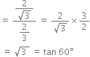 equals space fraction numerator begin display style fraction numerator 2 over denominator square root of 3 end fraction end style over denominator begin display style 2 over 3 end style end fraction space equals space fraction numerator 2 over denominator square root of 3 end fraction cross times 3 over 2
space equals space square root of 3 space end root space equals space tan space 60 degree