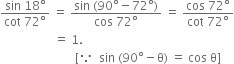 fraction numerator sin space 18 degree over denominator cot space 72 degree end fraction space equals space fraction numerator sin space left parenthesis 90 degree minus 72 degree right parenthesis over denominator cos space 72 degree end fraction space equals space fraction numerator cos space 72 degree over denominator cot space 72 degree end fraction
space space space space space space space space space space space space space space space space space space equals space 1.
space space space space space space space space space space space space space space space space space space space space space space space space space left square bracket because space space sin space left parenthesis 90 degree minus straight theta right parenthesis space equals space cos space straight theta right square bracket