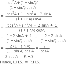 equals space fraction numerator cos squared straight A plus left parenthesis 1 plus sinA right parenthesis squared over denominator left parenthesis 1 plus sinA right parenthesis space cos space straight A end fraction
equals space fraction numerator cos squared straight A plus 1 plus sin squared straight A plus 2 space sinA over denominator left parenthesis 1 plus sinA right parenthesis space cosA end fraction
equals space fraction numerator left parenthesis cos squared straight A plus sin squared straight A right parenthesis space plus space 2 space sinA space plus space 1 over denominator left parenthesis 1 plus sinA right parenthesis space cosA end fraction
equals space fraction numerator 1 plus 2 space sinA space plus space 1 over denominator left parenthesis 1 plus sinA right parenthesis space cosA end fraction space equals space fraction numerator 2 plus 2 space sinA over denominator left parenthesis 1 plus sinA right parenthesis space cosA end fraction
equals space fraction numerator 2 space left parenthesis 1 plus sin space straight A right parenthesis over denominator left parenthesis 1 plus sin space straight A right parenthesis space cos space straight A end fraction equals 2 over cosA
equals space 2 space sec space straight A space equals space straight R. straight H. straight S.
Hence comma space straight L. straight H. straight S. space equals space straight R. straight H. straight S.