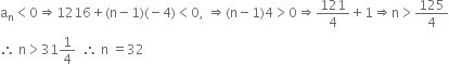 straight a subscript straight n less than 0 rightwards double arrow 1216 plus left parenthesis straight n minus 1 right parenthesis left parenthesis negative 4 right parenthesis less than 0 comma space rightwards double arrow left parenthesis straight n minus 1 right parenthesis 4 greater than 0 rightwards double arrow 121 over 4 plus 1 rightwards double arrow straight n greater than 125 over 4
therefore space straight n greater than 31 1 fourth space space therefore space straight n space equals 32