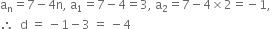 straight a subscript straight n equals 7 minus 4 straight n comma space straight a subscript 1 equals 7 minus 4 equals 3 comma space straight a subscript 2 equals 7 minus 4 cross times 2 equals negative 1 comma space
therefore space space straight d space equals space minus 1 minus 3 space equals space minus 4