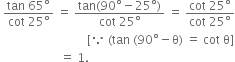 space fraction numerator tan space 65 degree over denominator cot space 25 degree end fraction space equals space fraction numerator tan left parenthesis 90 degree minus 25 degree right parenthesis over denominator cot space 25 degree end fraction space equals space fraction numerator cot space 25 degree over denominator cot space 25 degree end fraction
space space space space space space space space space space space space space space space space space space space space space space space space space space space space space left square bracket because space left parenthesis tan space left parenthesis 90 degree minus straight theta right parenthesis space equals space cot space straight theta right square bracket
space space space space space space space space space space space space space space space space space space space space equals space 1.