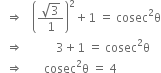 space space rightwards double arrow space space space open parentheses fraction numerator square root of 3 over denominator 1 end fraction close parentheses squared plus 1 space equals space cosec squared straight theta
space space rightwards double arrow space space space space space space space space space space space 3 plus 1 space equals space cosec squared straight theta
space space rightwards double arrow space space space space space space space cosec squared straight theta space equals space 4