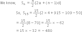 We space know comma space space space space space space straight S subscript straight n space equals straight n over 2 left square bracket 2 straight a space plus left parenthesis space straight n minus 1 right parenthesis straight d right square bracket
space space space space space space space space space space space space space space space space space space So comma space space straight S subscript 15 equals 15 over 2 left square bracket 2 cross times 4 plus 915 minus 109 minus 50 right square bracket
space space space space space space space space space space space space space space space space space equals 15 over 2 left square bracket 8 minus 70 right square bracket equals 15 over 2 cross times negative 62
space space space space space space space space space space space space space space space space space equals 15 cross times negative 32 equals negative 480