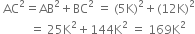 space AC squared equals AB squared plus BC squared space equals space left parenthesis 5 straight K right parenthesis squared plus left parenthesis 12 straight K right parenthesis squared
space space space space space space space space space space equals space 25 straight K squared plus 144 straight K squared space equals space 169 straight K squared