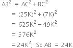 space AB squared space equals space AC squared plus BC squared
space space space space space space space equals space left parenthesis 25 straight K right parenthesis squared plus left parenthesis 7 straight K right parenthesis squared
space space space space space space space equals space 625 straight K squared minus 49 straight K squared
space space space space space space space equals space 576 straight K squared
space space space space space space space equals 24 straight K squared semicolon space space So space AB space equals space 24 straight K