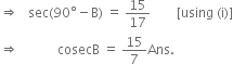 rightwards double arrow space space space sec left parenthesis 90 degree minus straight B right parenthesis space equals space 15 over 17 space space space space space space space space left square bracket using space left parenthesis straight i right parenthesis right square bracket
rightwards double arrow space space space space space space space space space space space space cosecB space equals space 15 over 7 Ans. space