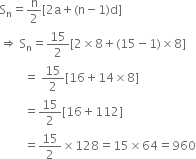 straight S subscript straight n equals straight n over 2 left square bracket 2 straight a plus left parenthesis straight n minus 1 right parenthesis straight d right square bracket
rightwards double arrow space straight S subscript straight n equals 15 over 2 left square bracket 2 cross times 8 plus left parenthesis 15 minus 1 right parenthesis cross times 8 right square bracket
space space space space space space space space equals space 15 over 2 left square bracket 16 plus 14 cross times 8 right square bracket
space space space space space space space space equals 15 over 2 left square bracket 16 plus 112 right square bracket
space space space space space space space space equals 15 over 2 cross times 128 equals 15 cross times 64 equals 960