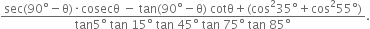 fraction numerator sec left parenthesis 90 degree minus straight theta right parenthesis times cosecθ space minus space tan left parenthesis 90 degree minus straight theta right parenthesis space cotθ plus left parenthesis cos squared 35 degree plus cos squared 55 degree right parenthesis over denominator tan 5 degree space tan space 15 degree space tan space 45 degree space tan space 75 degree space tan space 85 degree end fraction.