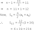 rightwards double arrow space space space straight n minus 1 equals 33 over 3 equals 11
rightwards double arrow space space space space straight n space equals space 11 plus 1 equals 12
Now comma space space space space straight S subscript straight n equals straight n over 2 left parenthesis straight a subscript 1 plus straight a subscript straight n right parenthesis
therefore space space space space space space space space space straight S subscript 12 space equals 12 over 2 left parenthesis 3 plus 36 right parenthesis
space space space space space space space space space space space space space space equals space 6 cross times 39 equals 234