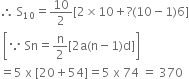 therefore space straight S subscript 10 equals 10 over 2 left square bracket 2 cross times 10 plus ? left parenthesis 10 minus 1 right parenthesis 6 right square bracket
space open square brackets because space Sn equals straight n over 2 left square bracket 2 straight a left parenthesis straight n minus 1 right parenthesis straight d right square bracket close square brackets
equals 5 space straight x space left square bracket 20 plus 54 right square bracket equals 5 space straight x space 74 space equals space 370
