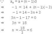 because space space space space space space space straight a subscript straight n equals straight a plus left parenthesis straight n minus 1 right parenthesis straight d
rightwards double arrow space space space space space space space minus 1 space equals space 14 space plus space left parenthesis straight n minus 1 right parenthesis left parenthesis negative 3 right parenthesis
rightwards double arrow space space space space space space space space minus 1 equals 14 minus 3 straight n plus 3
rightwards double arrow space space space space space space space 3 straight n minus 1 minus 17 equals 0
rightwards double arrow space space space space space space space space 3 straight n space equals space 18
rightwards double arrow space space space space space space space space straight n space equals 18 over 3 equals 6