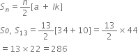 S subscript n equals n over 2 left square bracket a space plus space l k right square bracket
S o comma space S subscript 13 equals 13 over 2 left square bracket 34 plus 10 right square bracket equals 13 over 2 cross times 44
equals 13 cross times 22 equals 286