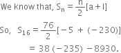 We space know space that comma space straight S subscript straight n equals straight n over 2 left square bracket straight a plus straight l right square bracket
So comma space space space straight S subscript 16 equals 76 over 2 left square bracket negative 5 space plus space left parenthesis negative 230 right parenthesis right square bracket
space space space space space space space space space space space space space equals space 38 space left parenthesis negative 235 right parenthesis space minus 8930.