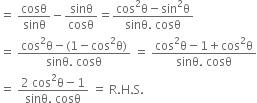 equals space cosθ over sinθ minus sinθ over cosθ equals fraction numerator cos squared straight theta minus sin squared straight theta over denominator sinθ. space cosθ end fraction
equals space fraction numerator cos squared straight theta minus left parenthesis 1 minus cos squared straight theta right parenthesis over denominator sinθ. space cosθ end fraction space equals space fraction numerator cos squared straight theta minus 1 plus cos squared straight theta over denominator sinθ. space cosθ end fraction
equals space fraction numerator 2 space cos squared straight theta minus 1 over denominator sinθ. space cosθ end fraction space equals space straight R. straight H. straight S.