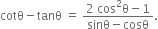 cotθ minus tanθ space equals space fraction numerator 2 space cos squared straight theta minus 1 over denominator sinθ minus cosθ end fraction.